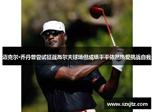 迈克尔·乔丹曾尝试征战高尔夫球场但成绩平平依然热爱挑战自我