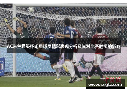 AC米兰超级杯明星球员精彩表现分析及其对比赛胜负的影响