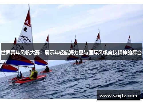 世界青年风帆大赛：展示年轻航海力量与国际风帆竞技精神的舞台
