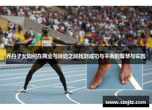 乔丹子女如何在商业与运动之间找到成功与平衡的智慧与实践