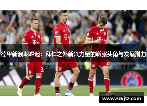 德甲新浪潮崛起：拜仁之外新兴力量的崭露头角与发展潜力