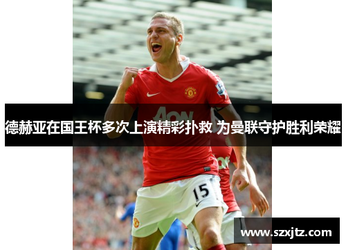 德赫亚在国王杯多次上演精彩扑救 为曼联守护胜利荣耀
