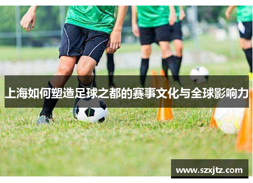 上海如何塑造足球之都的赛事文化与全球影响力
