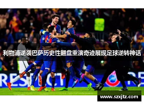 利物浦逆袭巴萨历史性翻盘重演奇迹展现足球逆转神话