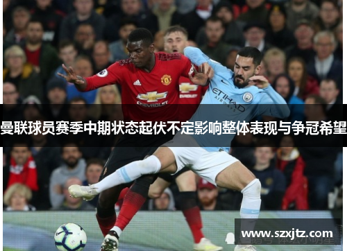 曼联球员赛季中期状态起伏不定影响整体表现与争冠希望
