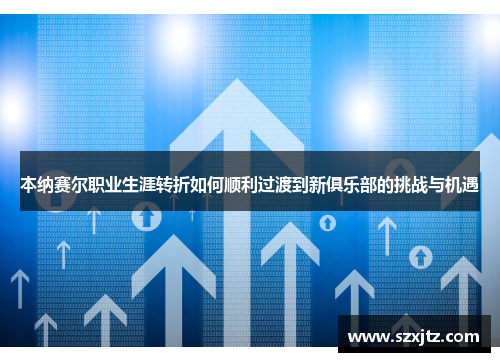 本纳赛尔职业生涯转折如何顺利过渡到新俱乐部的挑战与机遇