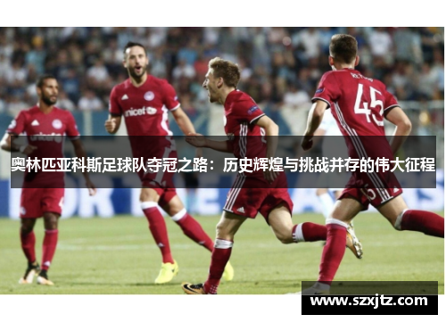 奥林匹亚科斯足球队夺冠之路：历史辉煌与挑战并存的伟大征程