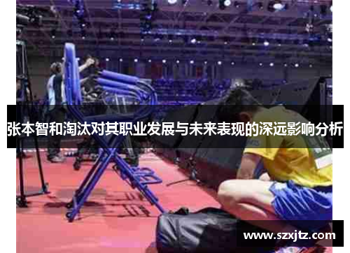 张本智和淘汰对其职业发展与未来表现的深远影响分析