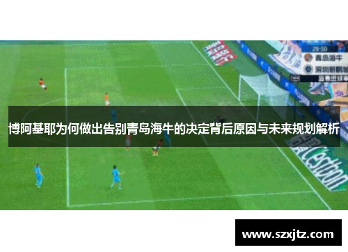 博阿基耶为何做出告别青岛海牛的决定背后原因与未来规划解析