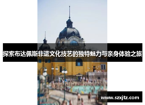 探索布达佩斯非遗文化技艺的独特魅力与亲身体验之旅