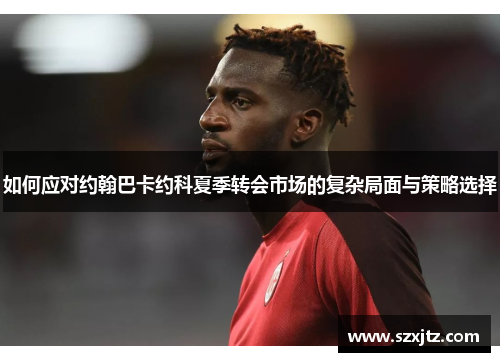 如何应对约翰巴卡约科夏季转会市场的复杂局面与策略选择
