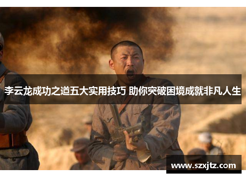 李云龙成功之道五大实用技巧 助你突破困境成就非凡人生