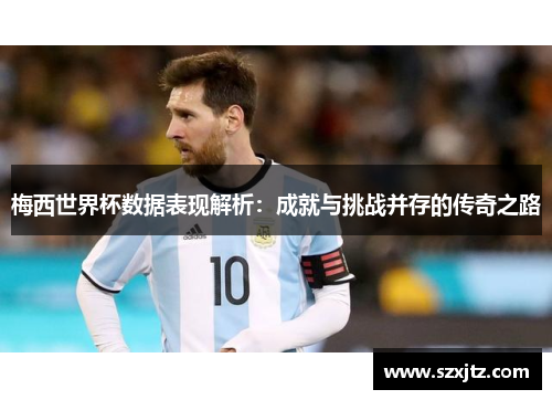 梅西世界杯数据表现解析：成就与挑战并存的传奇之路