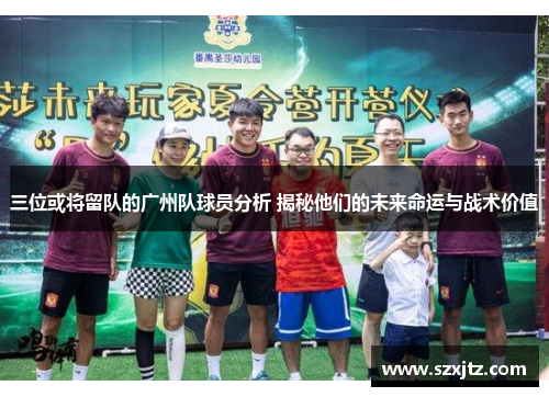 三位或将留队的广州队球员分析 揭秘他们的未来命运与战术价值