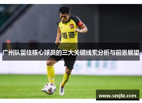 广州队留住核心球员的三大关键线索分析与前景展望