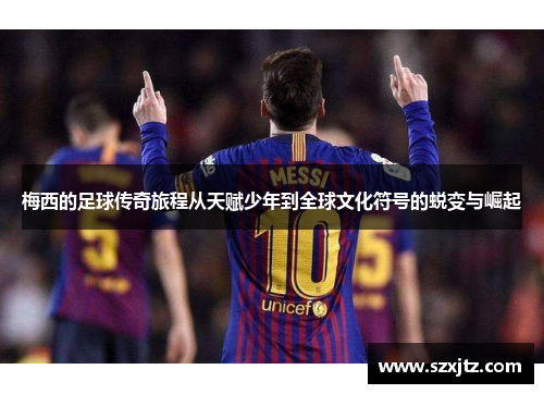 梅西的足球传奇旅程从天赋少年到全球文化符号的蜕变与崛起