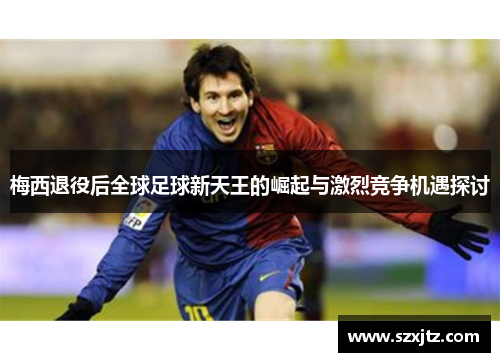 梅西退役后全球足球新天王的崛起与激烈竞争机遇探讨