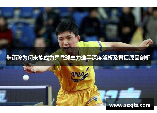 朱雨玲为何未能成为乒乓球主力选手深度解析及背后原因剖析