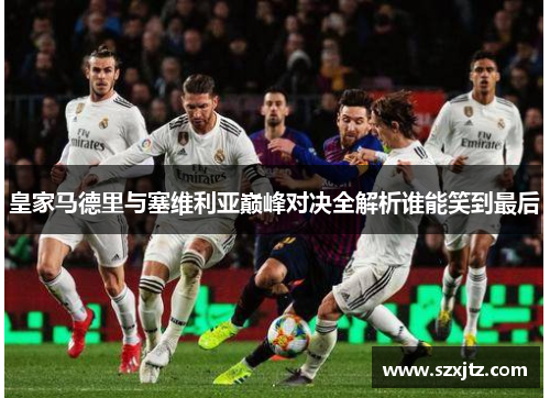 皇家马德里与塞维利亚巅峰对决全解析谁能笑到最后