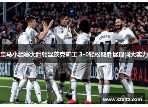 皇马小组赛大胜顿涅茨克矿工 3-0轻松取胜展现强大实力