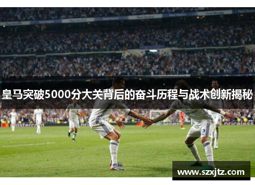 皇马突破5000分大关背后的奋斗历程与战术创新揭秘