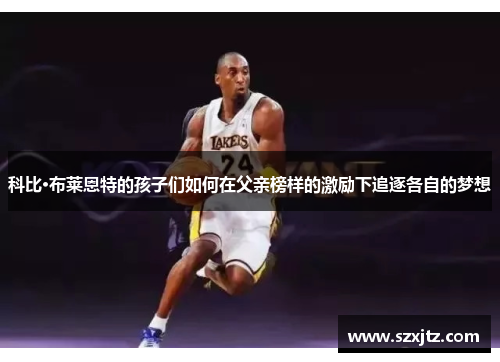 科比·布莱恩特的孩子们如何在父亲榜样的激励下追逐各自的梦想