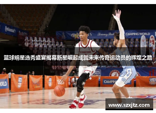 篮球明星选秀盛宴揭幕新星崛起成就未来传奇运动员的辉煌之路
