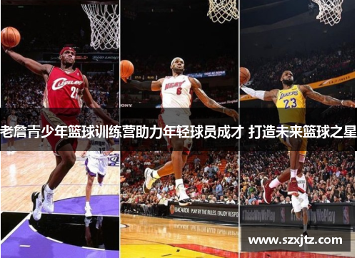 老詹青少年篮球训练营助力年轻球员成才 打造未来篮球之星