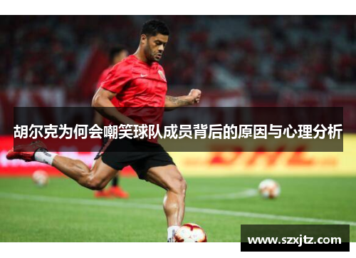 胡尔克为何会嘲笑球队成员背后的原因与心理分析