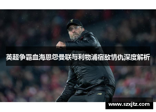 英超争霸血海恩怨曼联与利物浦宿敌情仇深度解析