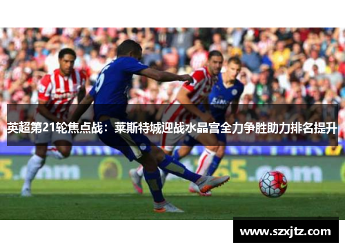 英超第21轮焦点战：莱斯特城迎战水晶宫全力争胜助力排名提升