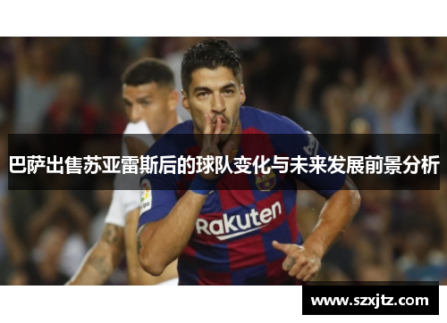 巴萨出售苏亚雷斯后的球队变化与未来发展前景分析