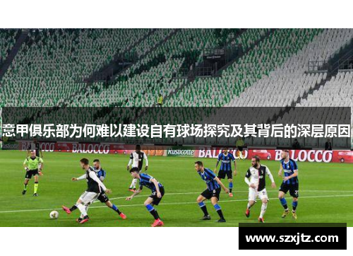 意甲俱乐部为何难以建设自有球场探究及其背后的深层原因