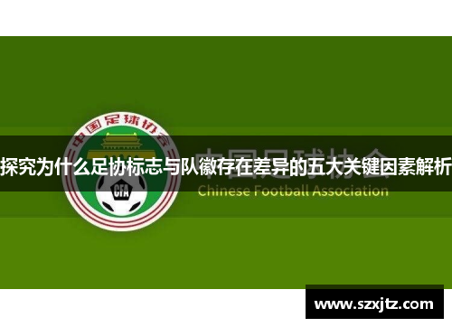 探究为什么足协标志与队徽存在差异的五大关键因素解析