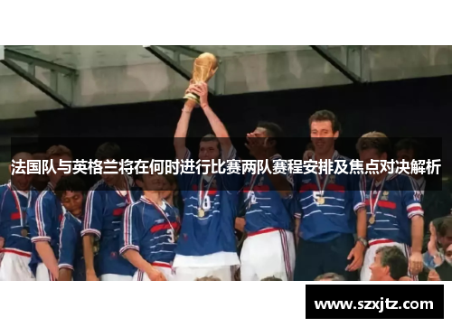 法国队与英格兰将在何时进行比赛两队赛程安排及焦点对决解析