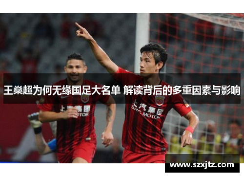 王燊超为何无缘国足大名单 解读背后的多重因素与影响