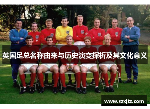 英国足总名称由来与历史演变探析及其文化意义 英国足总名称由来与历史演变探析及其文化意义
