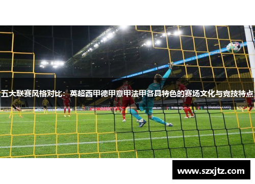 五大联赛风格对比:英超西甲德甲意甲法甲各具特色的赛场文化与竞技特点 五大联赛风格对比:英超西甲德甲意甲法甲各具特色的赛场文化与竞技特点