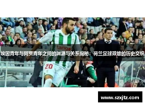 埃因青年与阿贾青年之间的渊源与关系揭秘:荷兰足球双雄的历史交织 埃因青年与阿贾青年之间的渊源与关系揭秘:荷兰足球双雄的历史交织