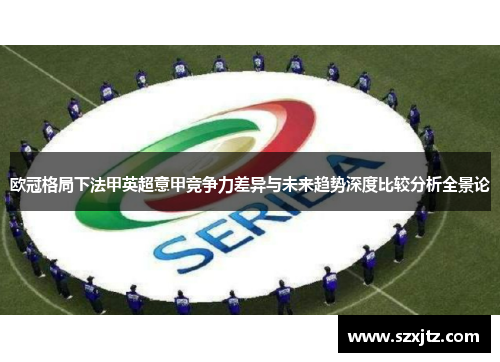 欧冠格局下法甲英超意甲竞争力差异与未来趋势深度比较分析全景论