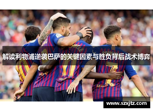 解读利物浦逆袭巴萨的关键因素与胜负背后战术博弈 解读利物浦逆袭巴萨的关键因素与胜负背后战术博弈