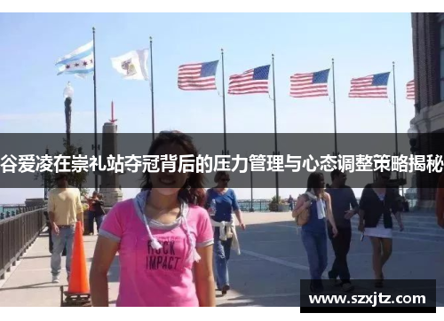 谷爱凌在崇礼站夺冠背后的压力管理与心态调整策略揭秘