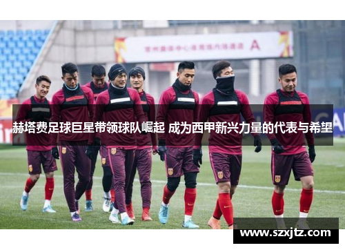 赫塔费足球巨星带领球队崛起 成为西甲新兴力量的代表与希望