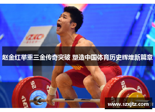 赵金红举重三金传奇突破 塑造中国体育历史辉煌新篇章