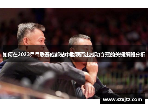 如何在2023乒乓联赛成都站中脱颖而出成功夺冠的关键策略分析