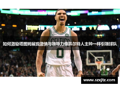 如何激励塔图姆展现激情与领导力像凯尔特人主帅一样引领球队