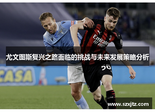 尤文图斯复兴之路面临的挑战与未来发展策略分析