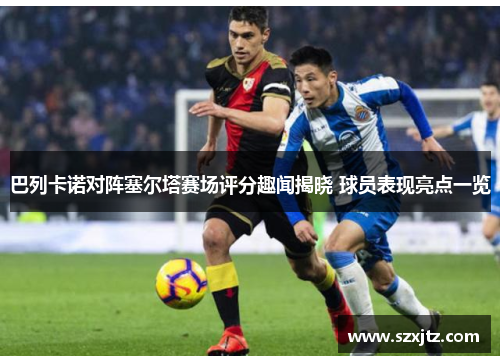 巴列卡诺对阵塞尔塔赛场评分趣闻揭晓 球员表现亮点一览