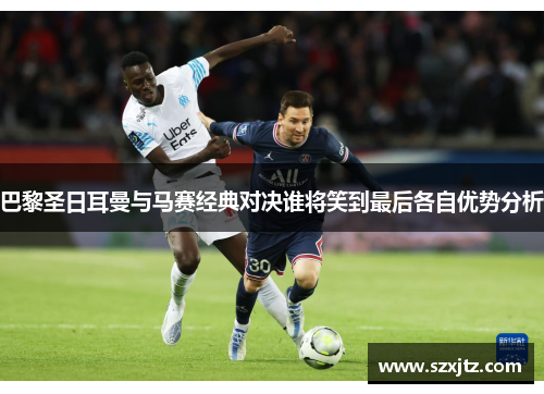 巴黎圣日耳曼与马赛经典对决谁将笑到最后各自优势分析