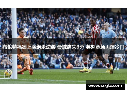 布伦特福德上演绝杀逆袭 曼城痛失3分 英超赛场再爆冷门